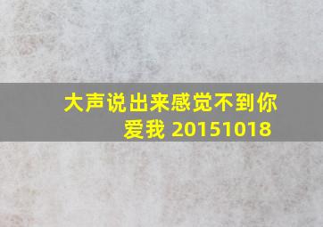 大声说出来感觉不到你爱我 20151018